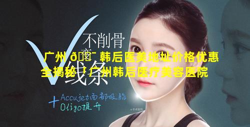 广州 🐯 韩后医美地址价格优惠全揭秘「广州韩后医疗美容医院 做双眼皮 怎么样」